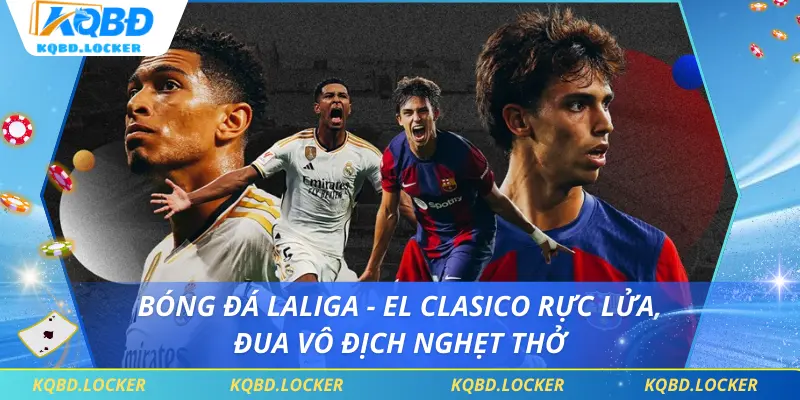 Bóng Đá Laliga - El Clasico Rực Lửa, Đua Vô Địch Nghẹt Thở