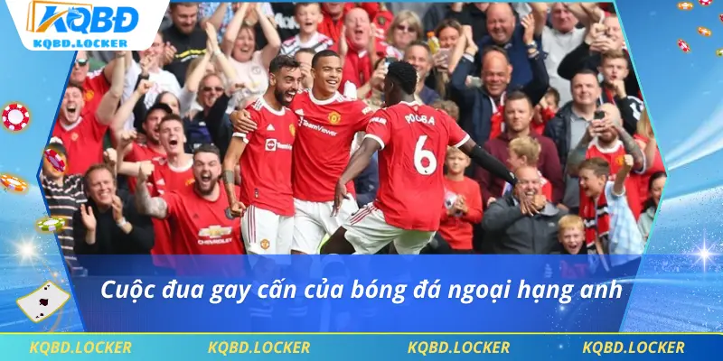 Cuộc đua gay cấn của bóng đá ngoại hạng anh